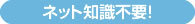 インターネットの専門知識は不要です